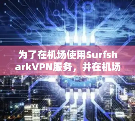 为了在机场使用SurfsharkVPN服务,并在机场附近连接高速连接,您可以按照以下步骤操作 为了在机场使用SurfsharkVPN服务,并在机场附近连接高速连接,您可以按照以下步骤操作