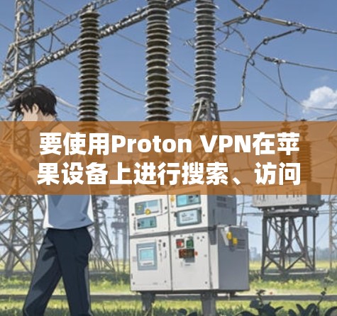 要使用Proton VPN在苹果设备上进行搜索、访问网站和管理账户,您可以按照以下步骤进行 要使用Proton VPN在苹果设备上进行搜索、访问网站和管理账户,您可以按照以下步骤进行