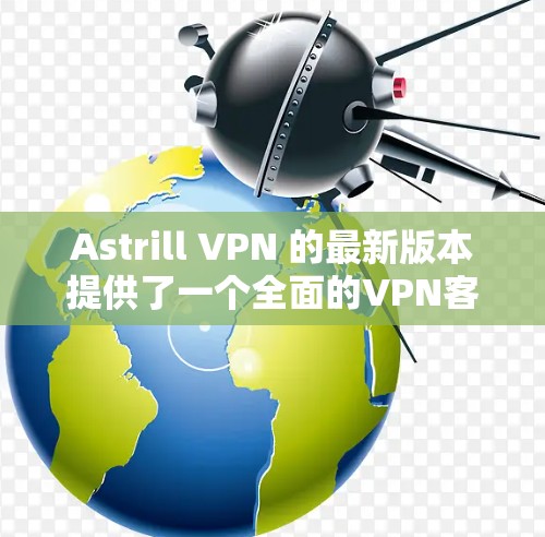 Astrill VPN 的最新版本提供了一个全面的<strong>VPN客户端</strong>,旨在提供安全、高效的VPN连接体验。以下是其客户端的主要介绍