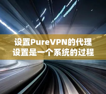 设置PureVPN的代理设置是一个系统的过程，分为以下步骤