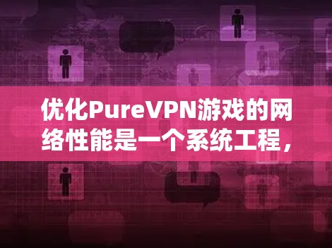 优化PureVPN游戏的网络性能是一个系统工程,涉及多个步骤和工具的使用。以下是逐步优化的方案 优化PureVPN游戏的网络性能是一个系统工程,涉及多个步骤和工具的使用。以下是逐步优化的方案