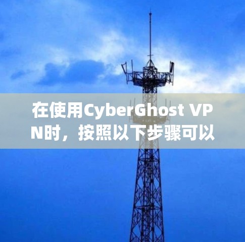 在使用CyberGhost VPN时,按照以下步骤可以系统地完成配置和连接 在使用CyberGhost VPN时,按照以下步骤可以系统地完成配置和连接