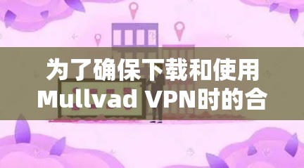 为了确保下载和使用Mullvad VPN时的合法性和安全，以下是一步步的建议