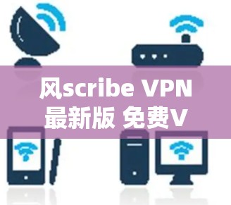 风scribe VPN最新版 免费VPN下载 风scribe VPN最新版 免费VPN下载