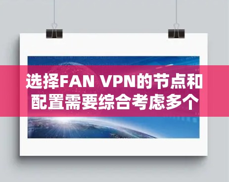 选择FAN VPN的节点和配置需要综合考虑多个因素，以确保最佳的网络保护效果和用户体验。以下是一个结构化的指南，帮助您做出明智的选择