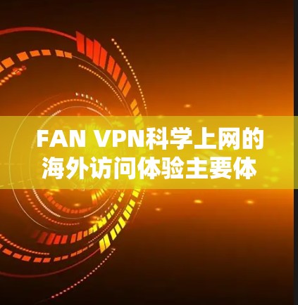 FAN VPN科学上网的海外访问体验主要体现在提供高效、安全、多平台访问和多语言支持，帮助用户轻松完成各种在线任务，同时保护个人隐私。以下是对FAN VPN科学上网的详细总结
