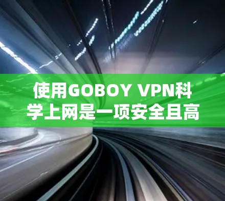 使用GOBOY VPN科学上网是一项安全且高效的方式，以下是详细的步骤和注意事项