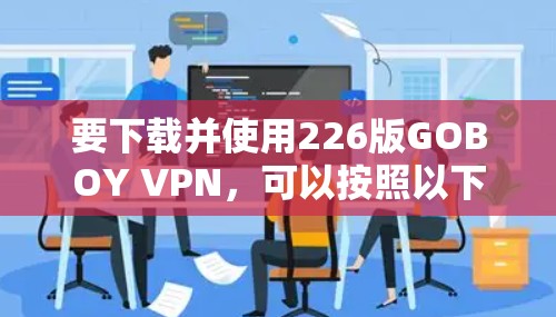 要下载并使用226版GOBOY VPN,可以按照以下步骤进行 要下载并使用226版GOBOY VPN,可以按照以下步骤进行
