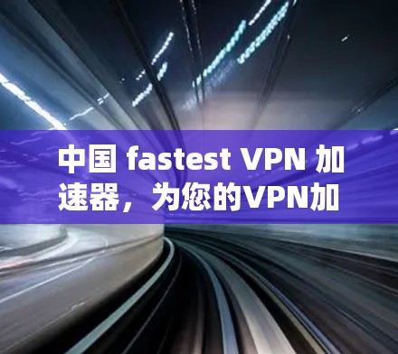 中国 fastest VPN 加速器，为您的VPN加速保驾护航