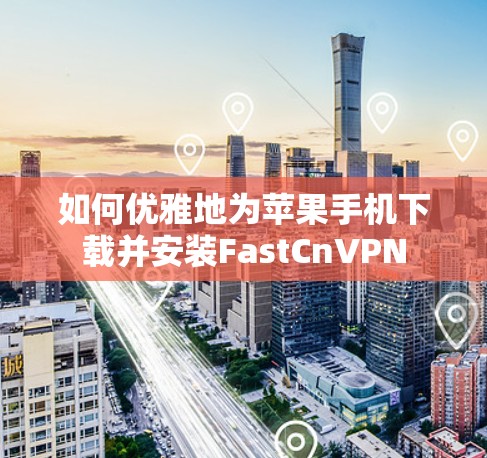 如何优雅地为苹果手机下载并安装FastCnVPN