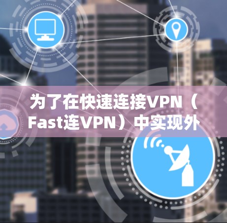 为了在快速连接VPN（Fast连VPN）中实现外网访问并保持安全性，以下是详细的步骤和方法