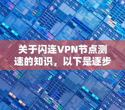 关于闪连VPN节点测速的知识，以下是逐步的总结和解释