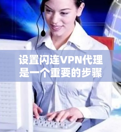 设置闪连VPN代理是一个重要的步骤，确保你的网络环境安全可靠。以下是详细的设置步骤