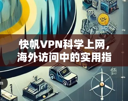 快帆VPN科学上网,海外访问中的实用指南