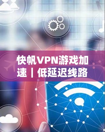 快帆VPN游戏加速|低延迟线路 快帆VPN游戏加速|低延迟线路