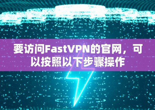 要访问FastVPN的官网,可以按照以下步骤操作 要访问FastVPN的官网,可以按照以下步骤操作