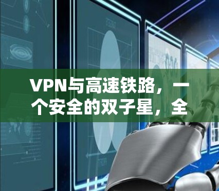 VPN与高速铁路,一个安全的双子星,全球旅客旅行的高级解决方案 VPN与高速铁路,一个安全的双子星,全球旅客旅行的高级解决方案