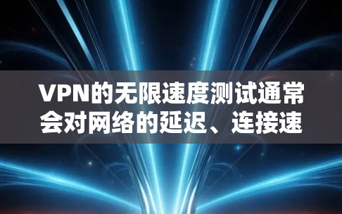 VPN的无限速度测试通常会对网络的延迟、连接速度以及应用延迟进行测试和分析。以下是一个关于VPN无限速度测试的线路性能分析