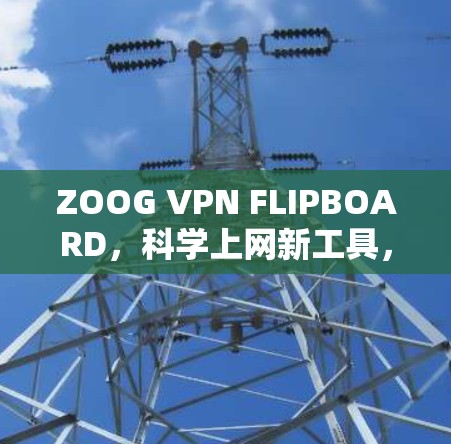 ZOOG VPN FLIPBOARD,科学上网新工具,让你轻松访问国外网站 ZOOG VPN FLIPBOARD,科学上网新工具,让你轻松访问国外网站