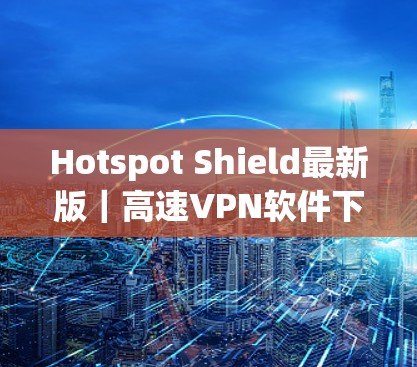Hotspot Shield最新版|高速<strong>VPN软件</strong>下载