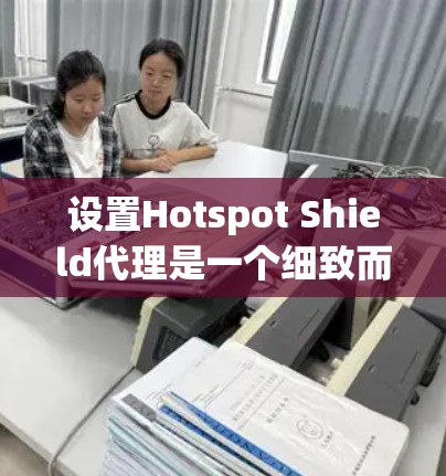 设置Hotspot Shield代理是一个细致而复杂的过程，需要确保每个步骤都正确执行。以下是一个详细的步骤指南，帮助您顺利设置代理