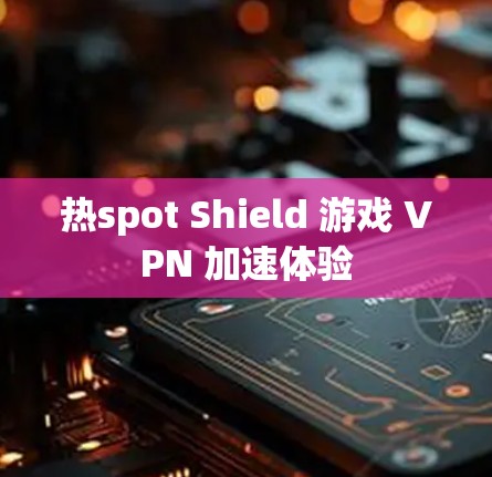 热spot Shield 游戏 VPN 加速体验 热spot Shield 游戏 VPN 加速体验