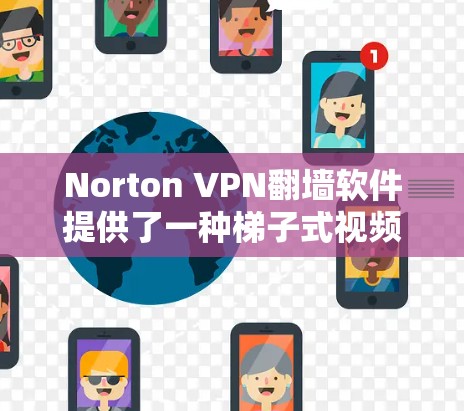 Norton VPN翻墙软件提供了一种梯子式视频访问方式,结合翻墙功能,非常适合在非公开位置访问视频。以下是详细的步骤指南 Norton VPN翻墙软件提供了一种梯子式视频访问方式,结合翻墙功能,非常适合在非公开位置访问视频。以下是详细的步骤指南