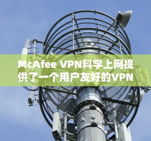 McAfee VPN科学上网提供了一个用户友好的VPN解决方案，帮助用户在安全和隐私方面享受高效和便捷的访问体验。以下是对其访问体验的详细分析