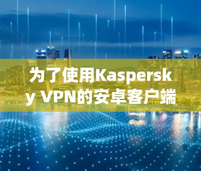 为了使用Kaspersky VPN的安卓客户端，您可以按照以下步骤进行操作
