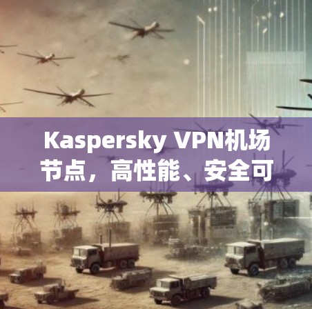 Kaspersky VPN机场节点,高性能、安全可靠的网络解决方案 Kaspersky VPN机场节点,高性能、安全可靠的网络解决方案