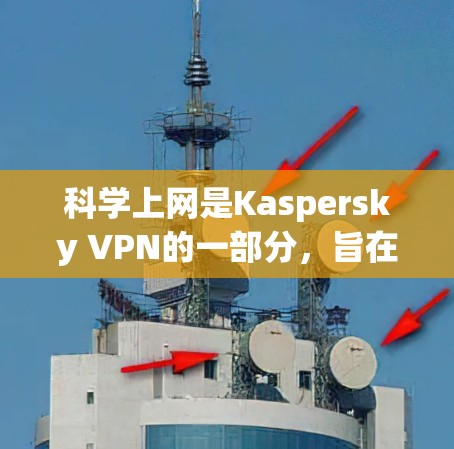 科学上网是Kaspersky VPN的一部分，旨在为用户提供更复杂的网络保护功能。以下是关于科学上网的详细分析