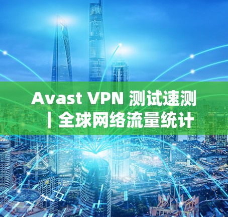 Avast VPN 测试速测|<strong>全球网络</strong>流量统计