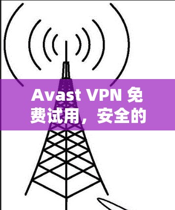 Avast VPN 免费试用,安全的VPN选择,值得尝试?