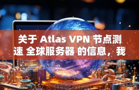 关于 Atlas VPN 节点测速 全球服务器 的信息，我将逐步为你进行解释和整理
