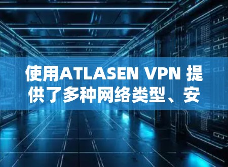 使用ATLASEN VPN 提供了多种网络类型、安全性和流畅性,适合不同用户的需求。以下是详细的使用指南和注意事项 使用ATLASEN VPN 提供了多种网络类型、安全性和流畅性,适合不同用户的需求。以下是详细的使用指南和注意事项