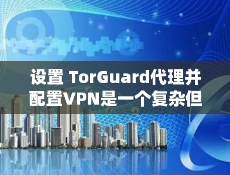 设置 TorGuard代理并配置VPN是一个复杂但系统性的过程,需要仔细操作以确保成功。以下是一个清晰的步骤指南 设置 TorGuard代理并配置VPN是一个复杂但系统性的过程,需要仔细操作以确保成功。以下是一个清晰的步骤指南