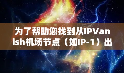 为了帮助您找到从IPVanish机场节点(如IP-1)出发的大规模高速铁路线路,以下是一些步骤和建议 为了帮助您找到从IPVanish机场节点(如IP-1)出发的大规模高速铁路线路,以下是一些步骤和建议