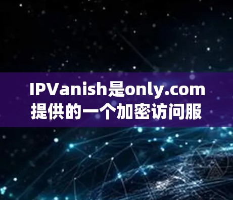 IPVanish是only.com提供的一个加密访问服务，专为允许用户访问中国互联网而设计。以下是使用IPVanish进行海外访问的步骤