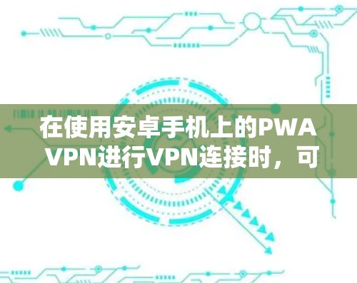 在使用安卓手机上的PWA VPN进行VPN连接时,可以按照以下步骤进行操作 在使用安卓手机上的PWA VPN进行VPN连接时,可以按照以下步骤进行操作