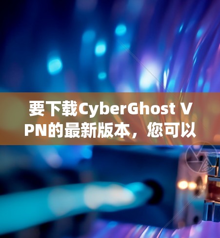 要下载CyberGhost VPN的最新版本,您可以按照以下步骤操作 要下载CyberGhost VPN的最新版本,您可以按照以下步骤操作