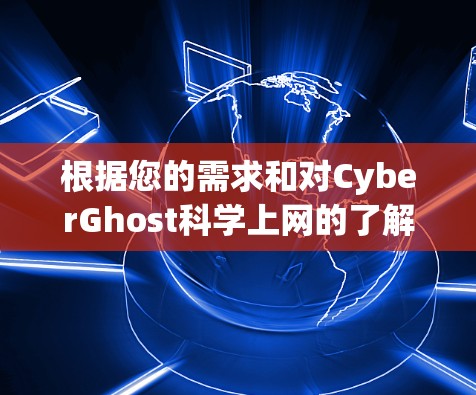 根据您的需求和对CyberGhost科学上网的了解,以下是详细的总结和建议 根据您的需求和对CyberGhost科学上网的了解,以下是详细的总结和建议