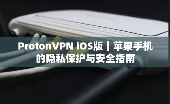 ProtonVPN iOS版|苹果手机的隐私保护与安全指南 ProtonVPN iOS版|苹果手机的隐私保护与安全指南