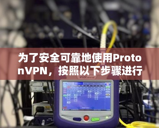 为了安全可靠地使用ProtonVPN,按照以下步骤进行下载和使用