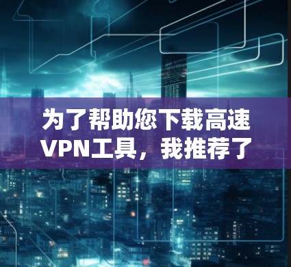 为了帮助您下载高速VPN工具，我推荐了一些常见的VPN工具和社区，涵盖了非社区、付费和社区类型的工具。以下是一些推荐