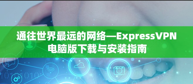 通往世界最远的网络—ExpressVPN电脑版下载与安装指南 通往世界最远的网络—ExpressVPN电脑版下载与安装指南