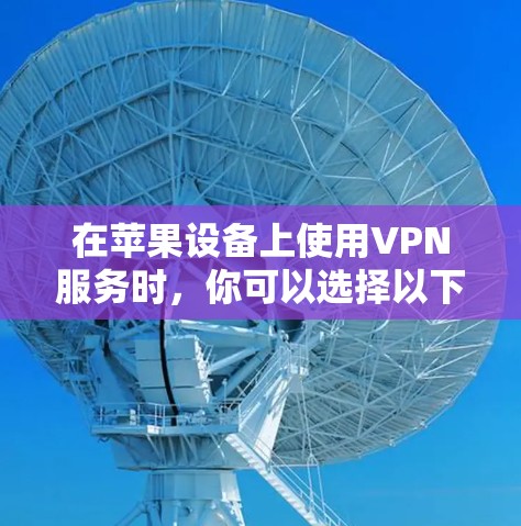 在苹果设备上使用VPN服务时，你可以选择以下几种苹果版本的VPN服务，这些服务都是苹果公司提供的，方便快捷且功能完善