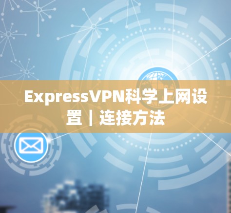 ExpressVPN科学上网设置|连接方法