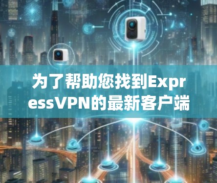为了帮助您找到ExpressVPN的最新客户端免费下载链接,以下是分步指南 为了帮助您找到ExpressVPN的最新客户端免费下载链接,以下是分步指南