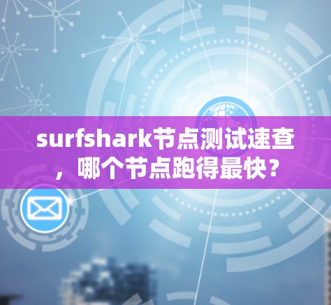 surfshark节点测试速查，哪个节点跑得最快？