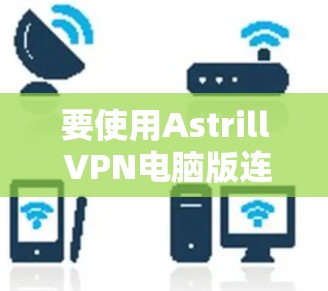 要使用Astrill VPN电脑版连接VPN,按照以下步骤操作 要使用Astrill VPN电脑版连接VPN,按照以下步骤操作